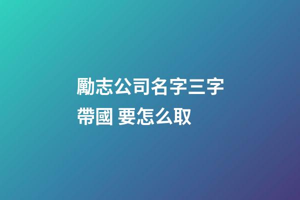 勵志公司名字三字帶國 要怎么取-第1張-公司起名-玄機派